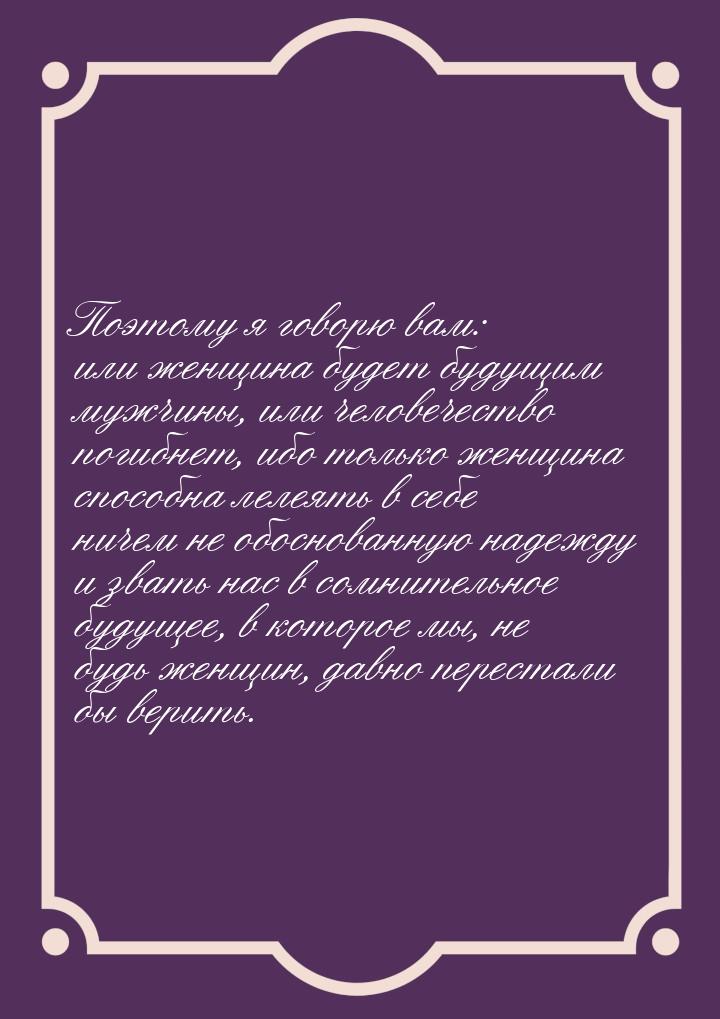 Поэтому я говорю вам: или женщина будет будущим мужчины, или человечество погибнет, ибо то