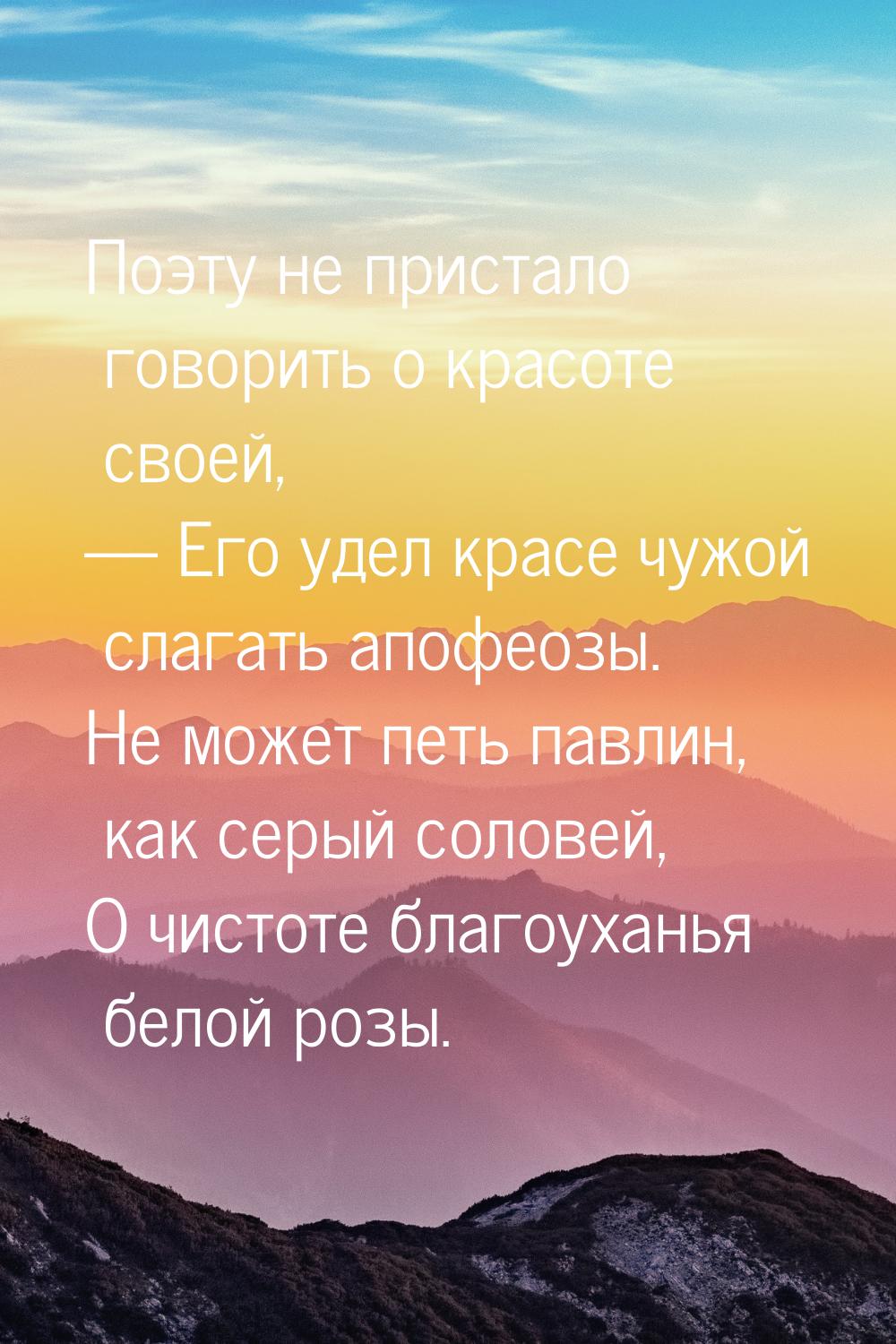 Поэту не пристало говорить о красоте своей,  Его удел красе чужой слагать апофеозы.