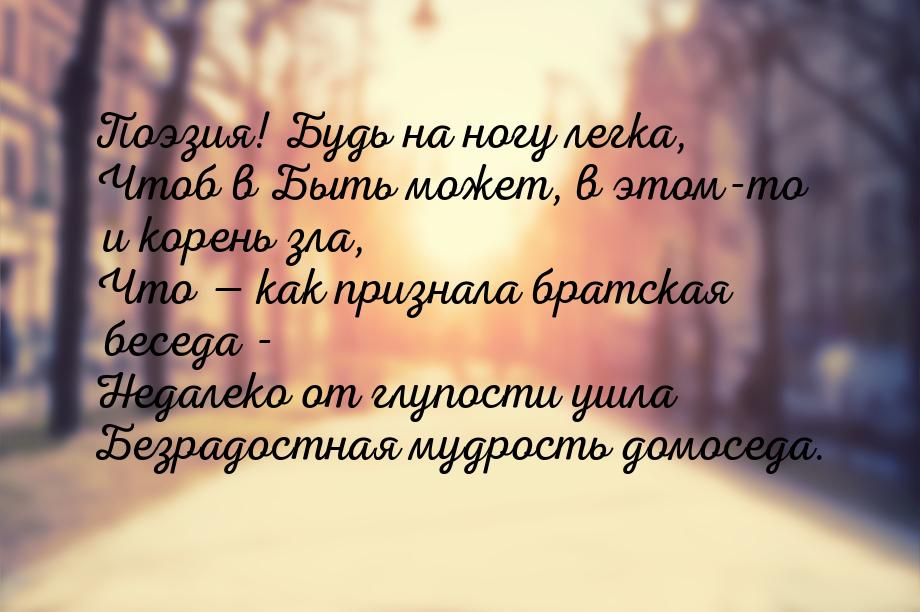 Поэзия! Будь на ногу легка, Чтоб в Быть может, в этом-то и корень зла, Что  как при