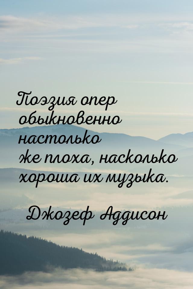 Поэзия опер обыкновенно настолько же плоха, насколько хороша их музыка.