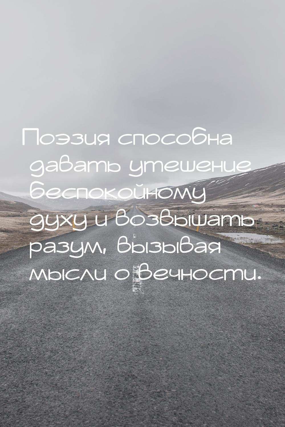 Поэзия способна давать утешение беспокойному духу и возвышать разум, вызывая мысли о вечно