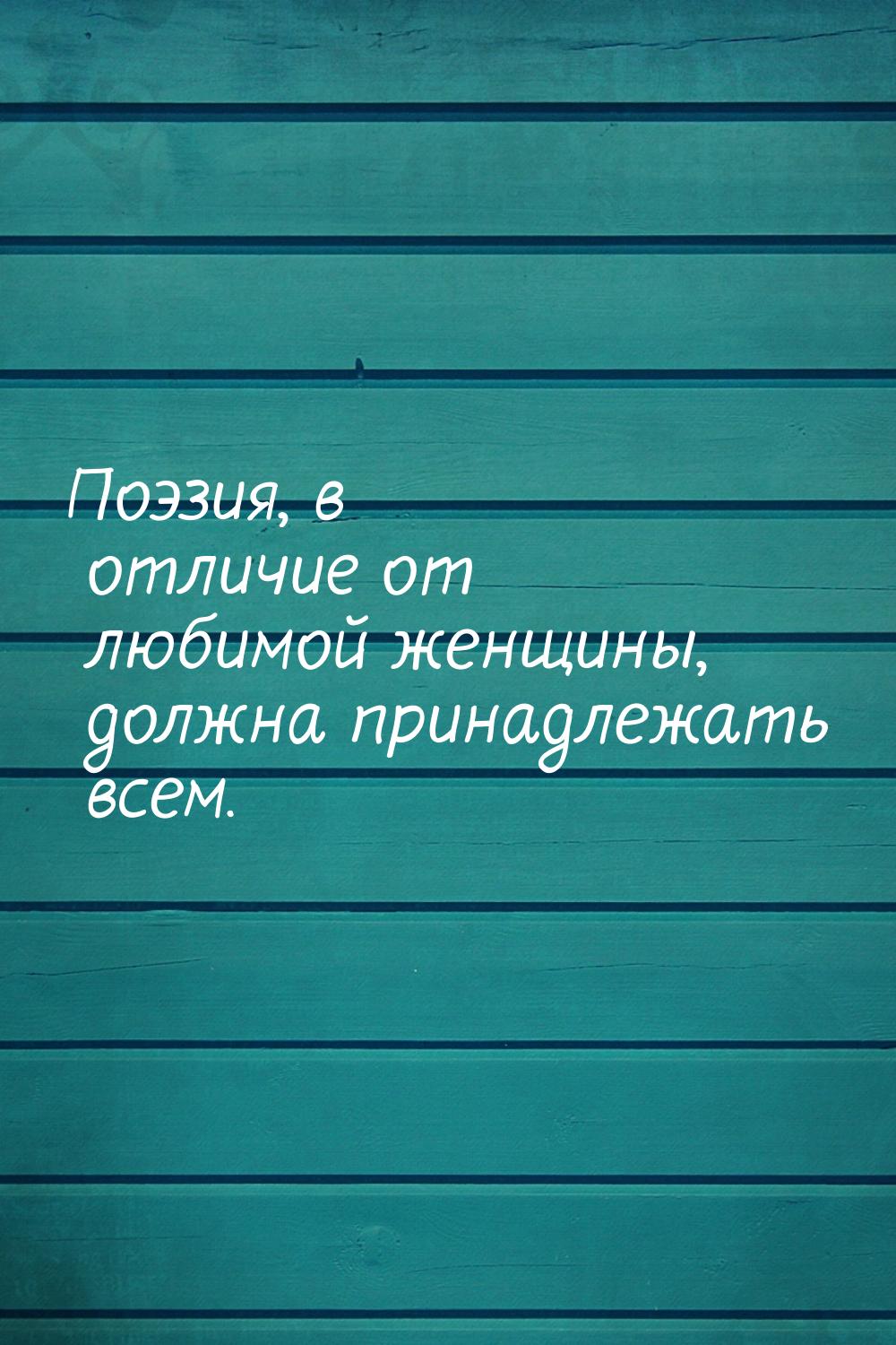 Поэзия, в отличиe от любимой женщины, должна принадлежать всем.