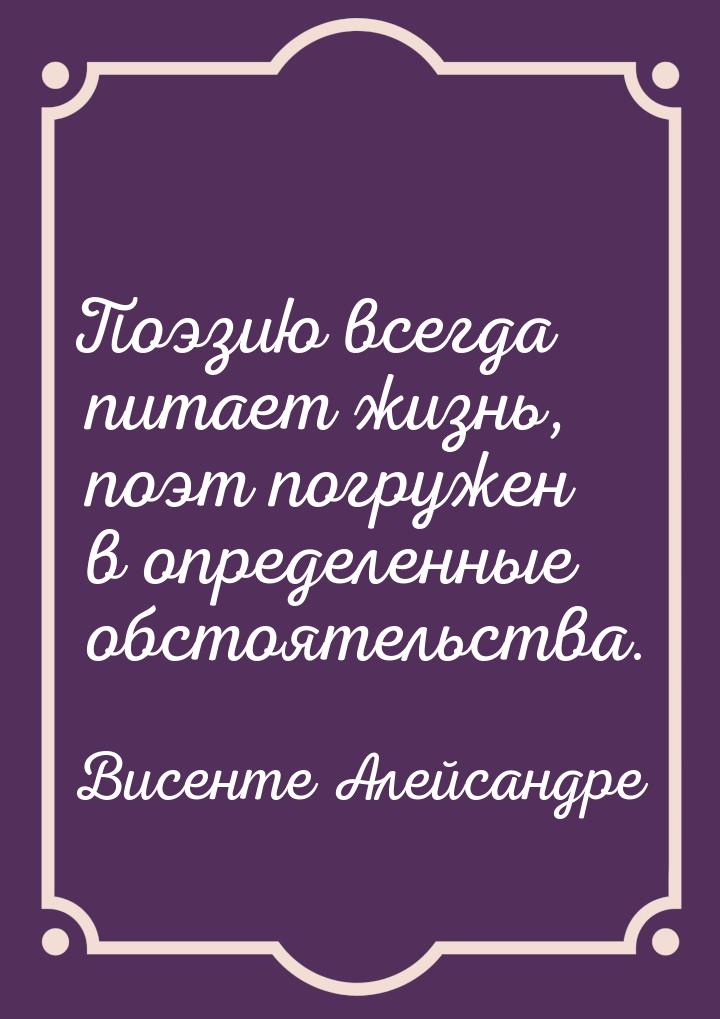 Поэзию всегда питает жизнь, поэт погружен в определенные обстоятельства.