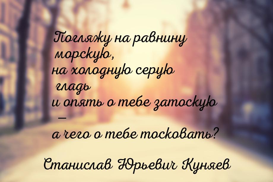 Погляжу на равнину морскую, на холодную серую гладь и опять о тебе затоскую — а чего о теб