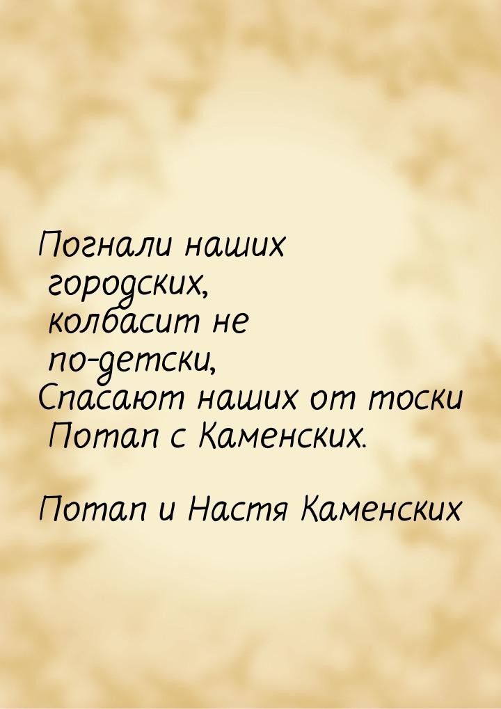 Погнали наших городских, колбасит не по-детски, Спасают наших от тоски Потап с Каменских.