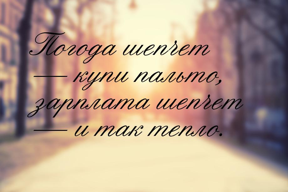 Погода шепчет  купи пальто, зарплата шепчет  и так тепло.