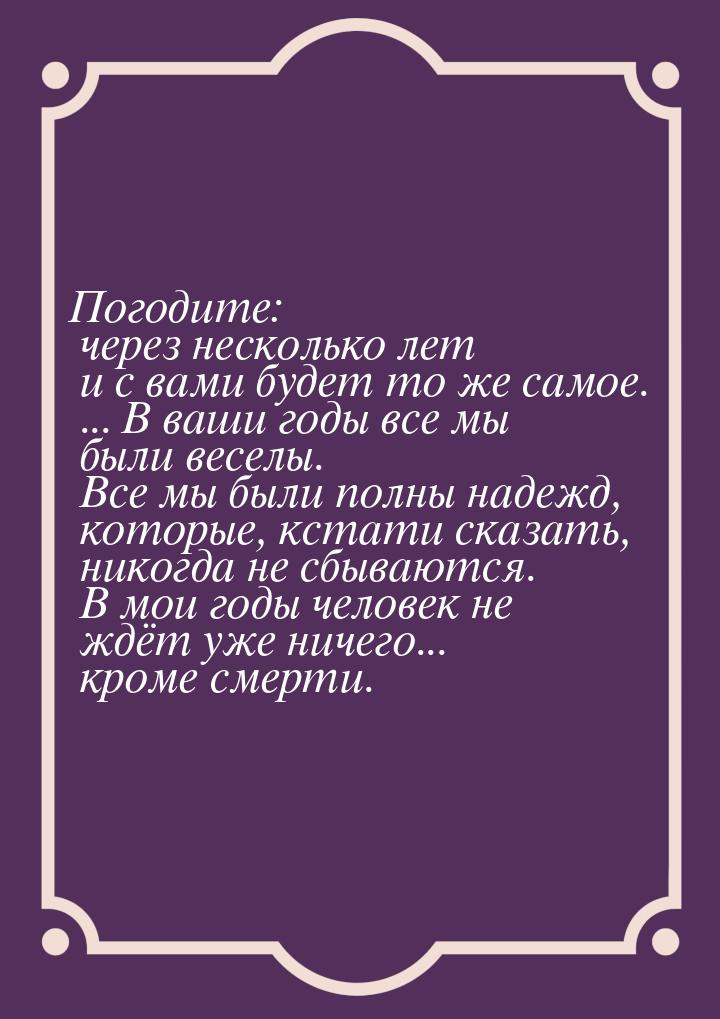 Погодите: через несколько лет и с вами будет то же самое. ... В ваши годы все мы были весе