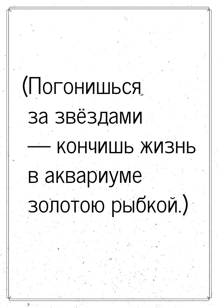 (Погонишься за звёздами  кончишь жизнь в аквариуме золотою рыбкой.)