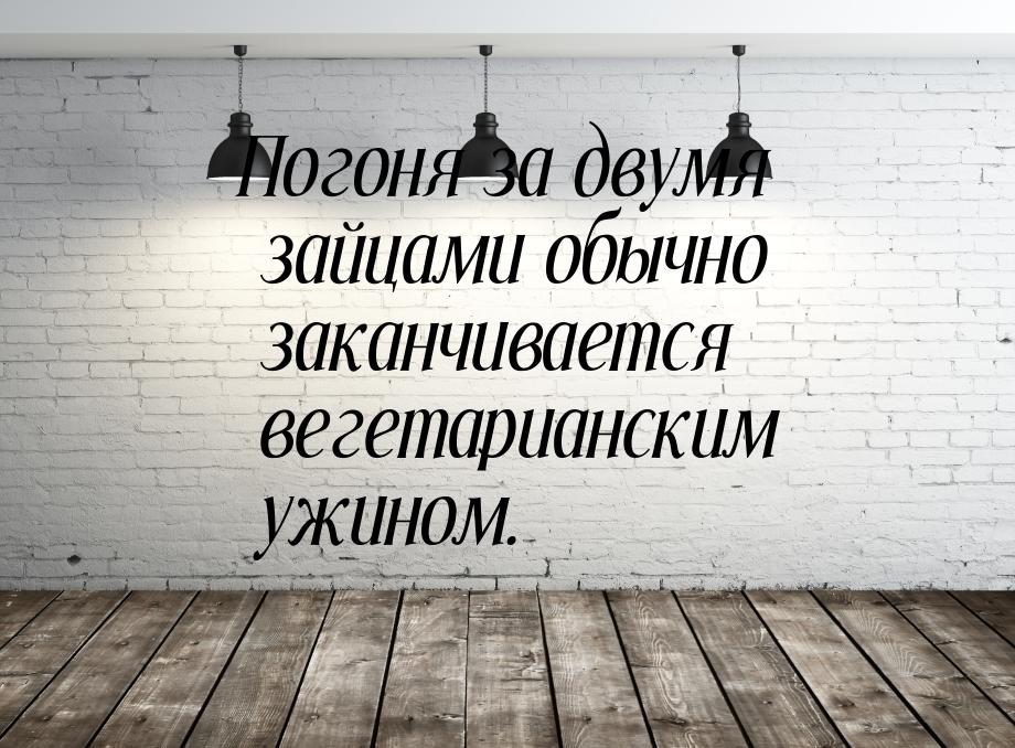 Погоня за двумя зайцами обычно заканчивается вегетарианским ужином.