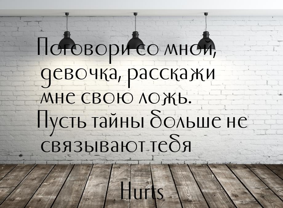 Поговори со мной, девочка, расскажи мне свою ложь. Пусть тайны больше не связывают тебя