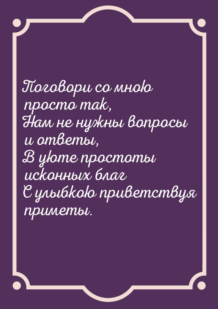 Поговори со мною просто так, Нам не нужны вопросы и ответы, В уюте простоты исконных благ 