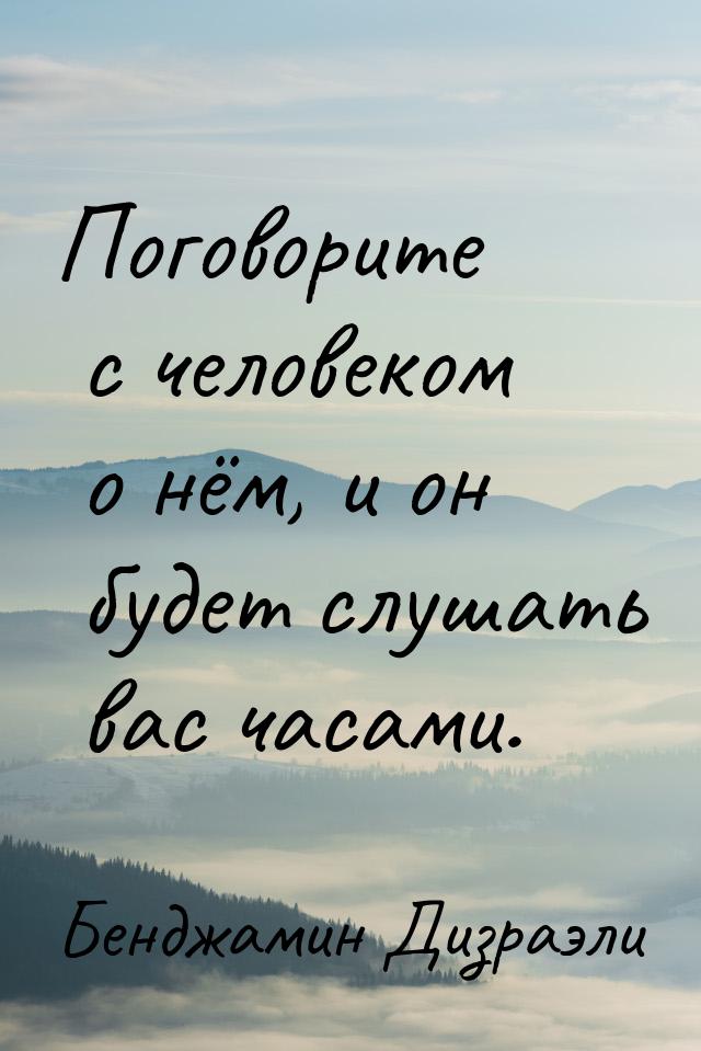 Поговорите с человеком о нём, и он будет слушать вас часами.