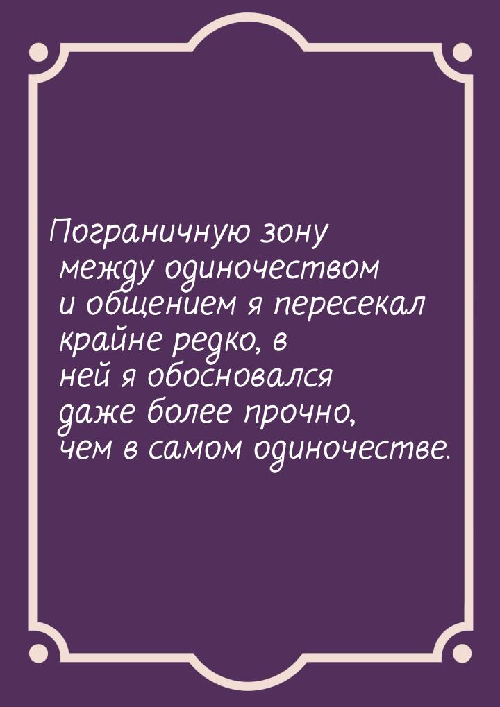 Пограничную зону между одиночеством и общением я пересекал крайне редко, в ней я обосновал