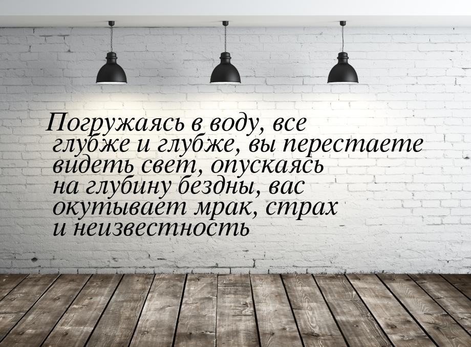 Погружаясь в воду, все глубже и глубже, вы перестаете видеть свет, опускаясь на глубину бе