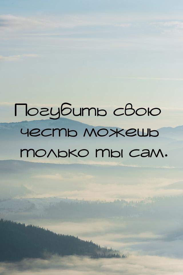 Погубить свою честь можешь только ты сам.