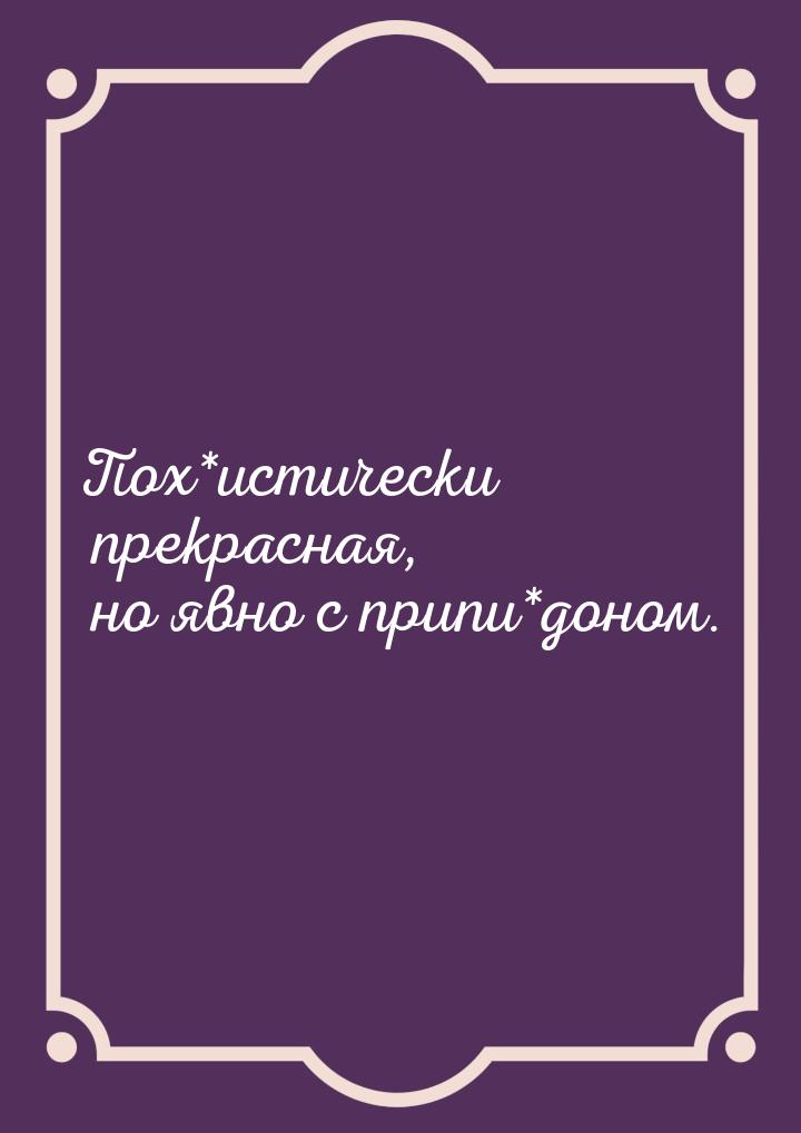 Пох*истически прекрасная, но явно с припи*доном.