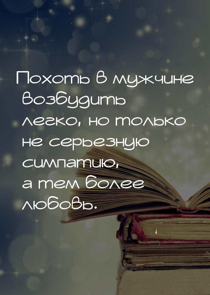 Похоть в мужчине возбудить легко, но только не серьезную симпатию, а тем более любовь.