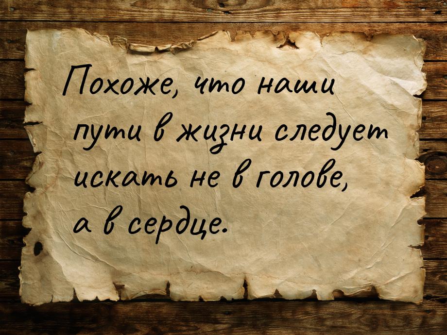 Похоже, что наши пути в жизни следует искать не в голове, а в сердце.