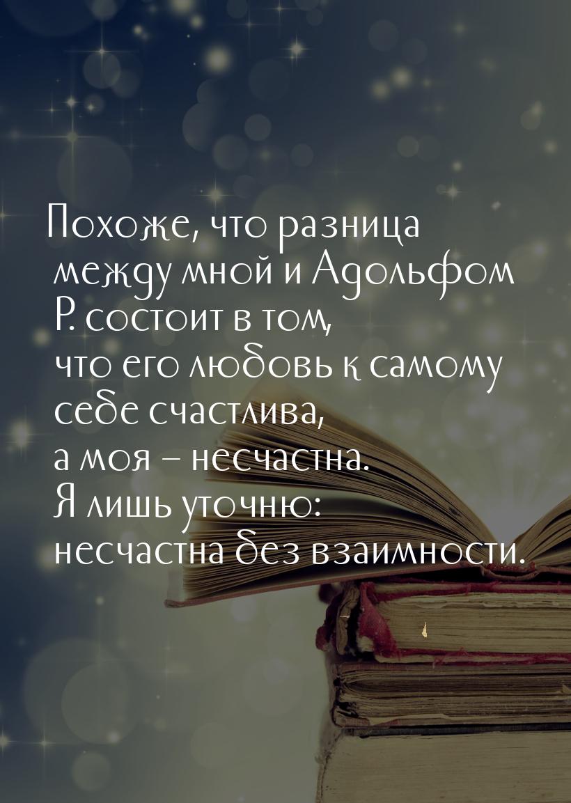 Похоже, что разница между мной и Адольфом Р. состоит в том, что его любовь к самому себе с