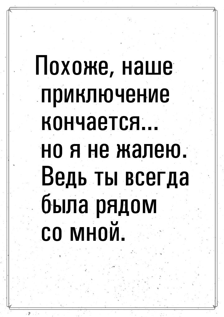 Похоже, наше приключение кончается... но я не жалею. Ведь ты всегда была рядом со мной.