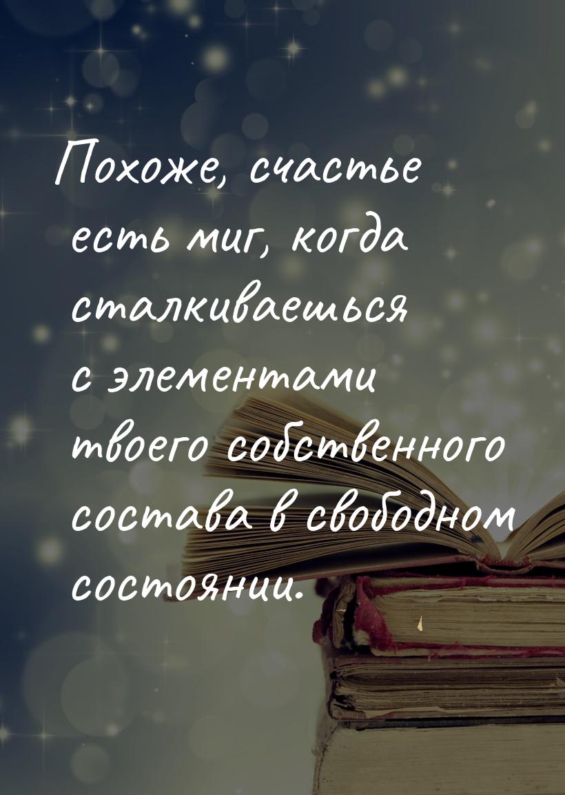 Похоже, счастье есть миг, когда сталкиваешься с элементами твоего собственного состава в с