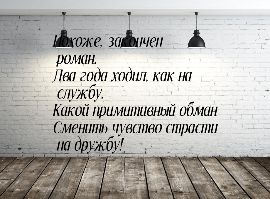 Похоже, закончен роман. Два года ходил, как на службу. Какой примитивный обман Сменить чув