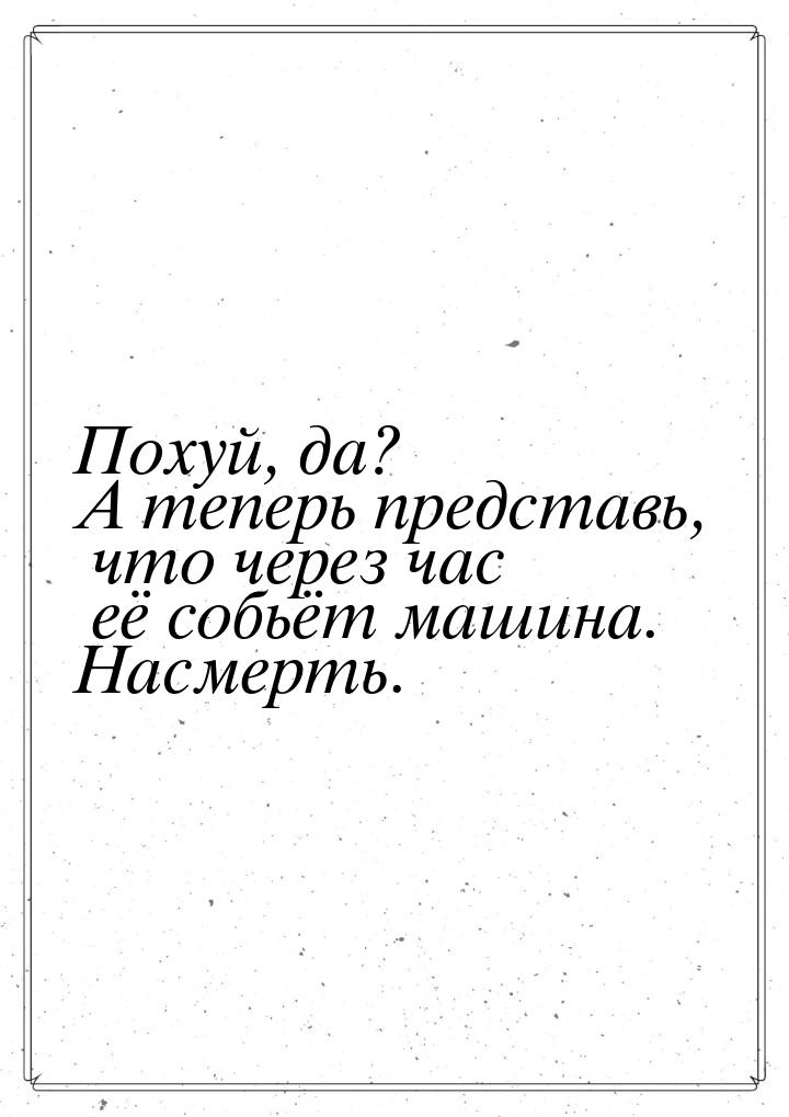 Похуй, да? А теперь представь, что через час её собьёт машина. Насмерть.