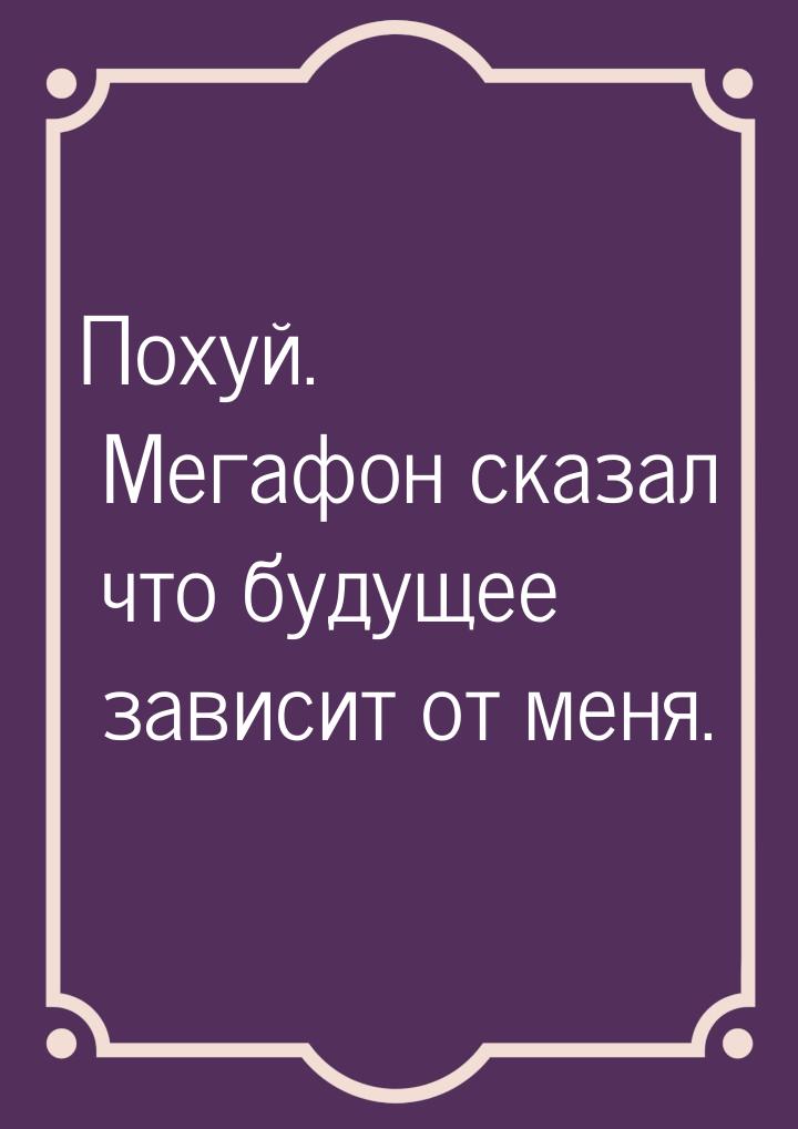 Похуй. Мегафон сказал что будущее зависит от меня.