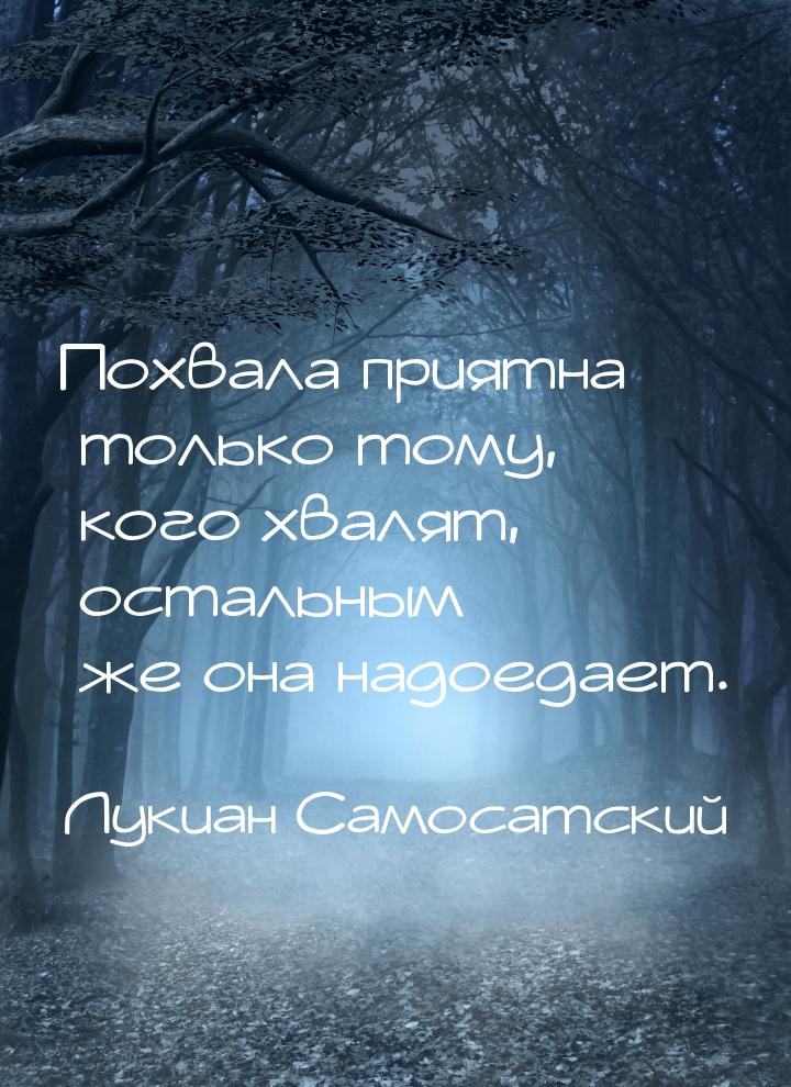 Похвала приятна только тому, кого хвалят, остальным же она надоедает.