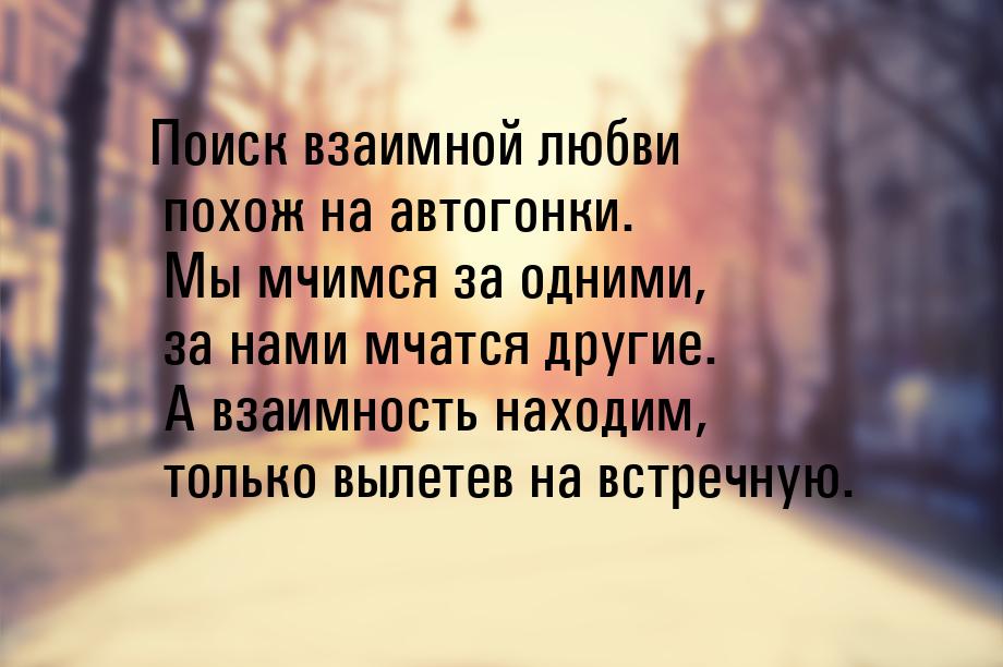 Поиск взаимной любви похож на автогонки. Мы мчимся за одними, за нами мчатся другие. А вза