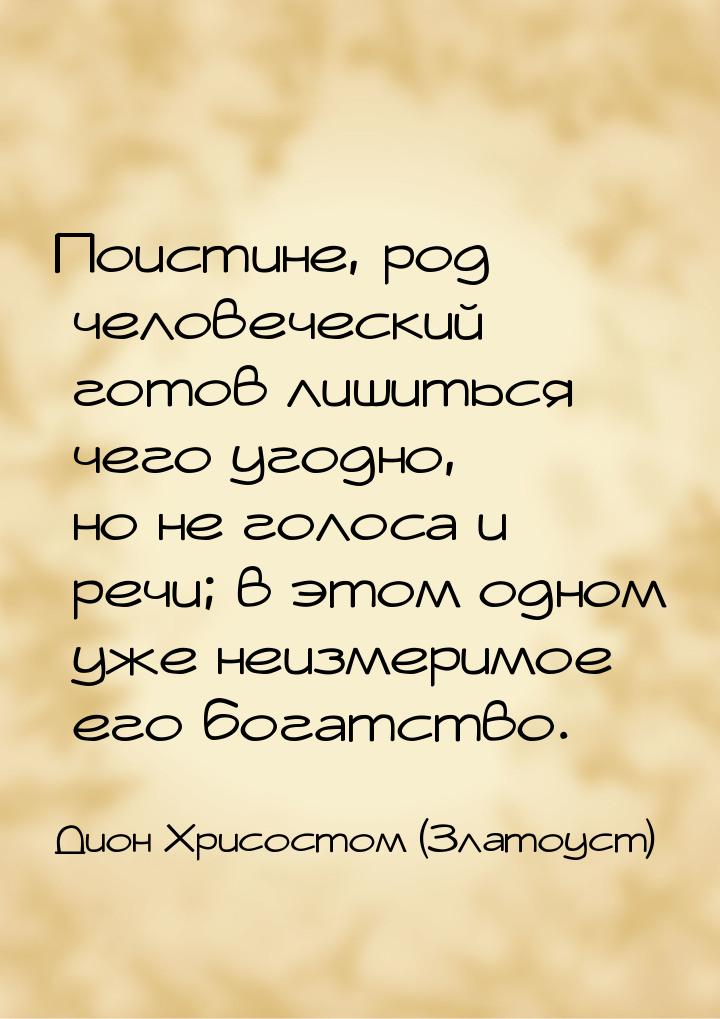 Поистине, род человеческий готов лишиться чего угодно, но не голоса и речи; в этом одном у