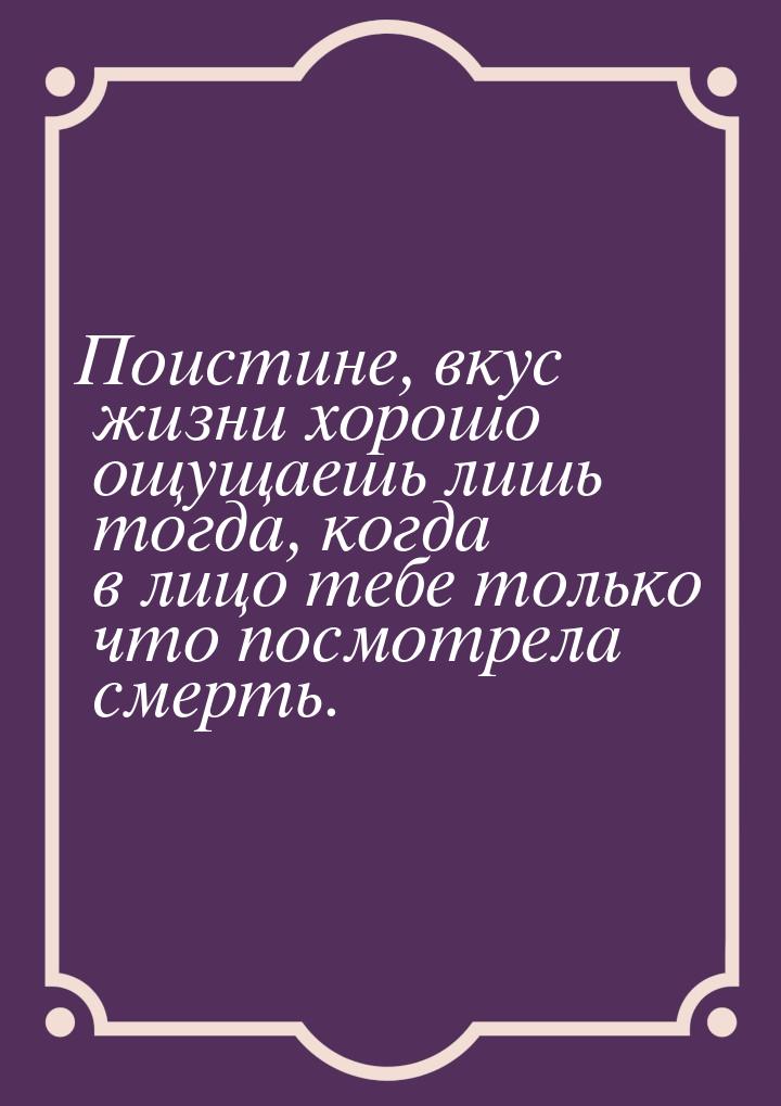 Поистине, вкус жизни хорошо ощущаешь лишь тогда, когда в лицо тебе только что посмотрела с