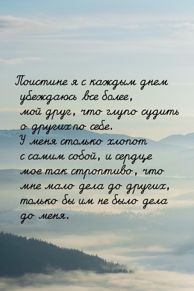 Поистине я с каждым днем убеждаюсь все более, мой друг, что глупо судить о других по себе.