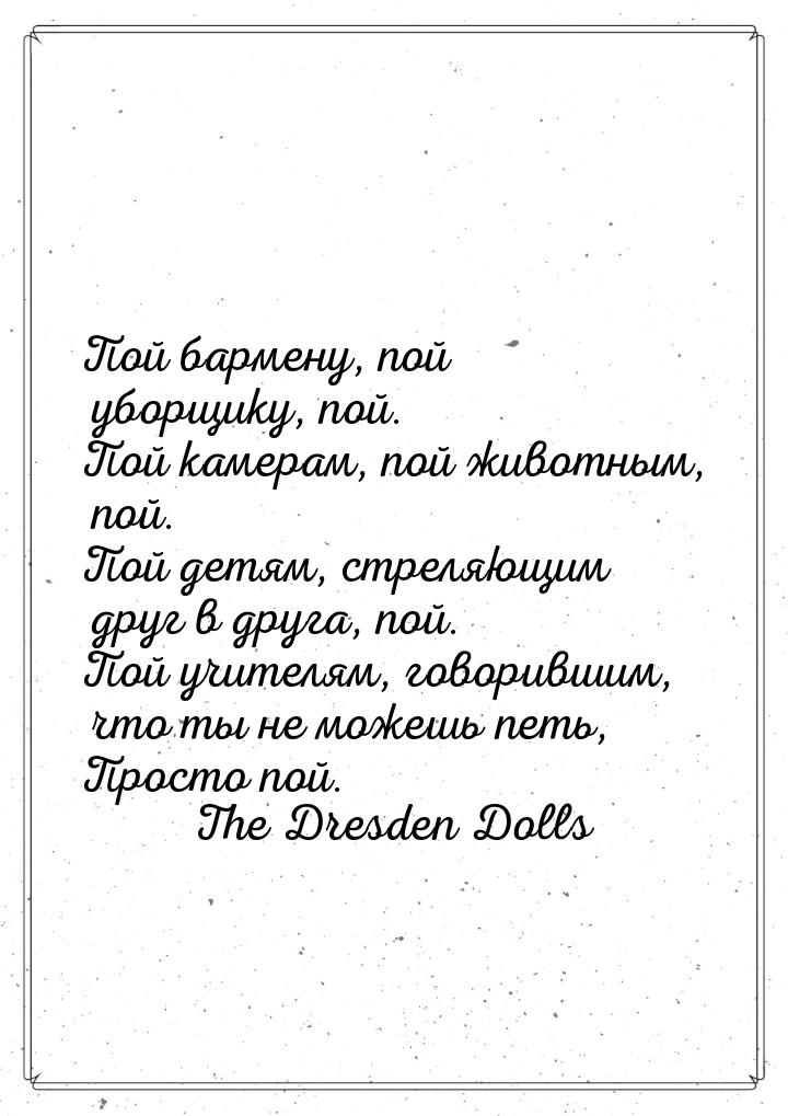 Пой бармену, пой уборщику, пой. Пой камерам, пой животным, пой. Пой детям, стреляющим друг