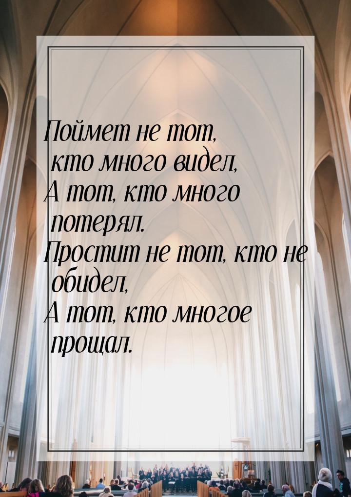 Поймет не тот, кто много видел, А тот, кто много потерял. Простит не тот, кто не обидел, А