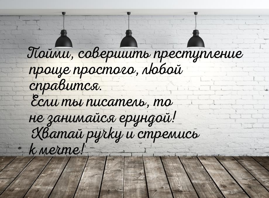 Пойми, совершить преступление проще простого, любой справится. Если ты писатель, то не зан