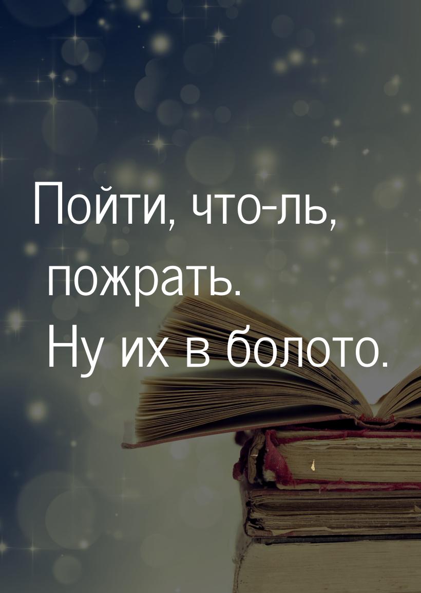 Пойти, что-ль, пожрать. Ну их в болото.