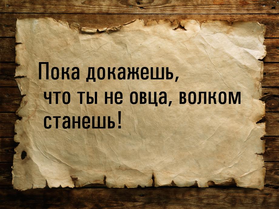 Пока докажешь, что ты не овца, волком станешь!