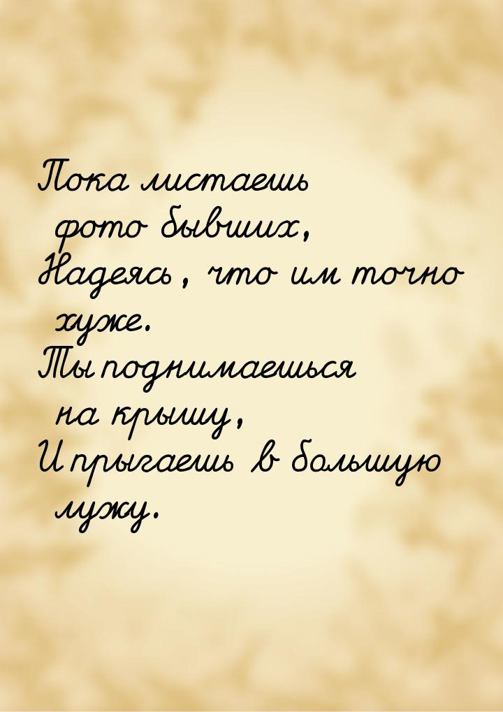 Пока листаешь фото бывших, Надеясь, что им точно хуже. Ты поднимаешься на крышу, И прыгаеш