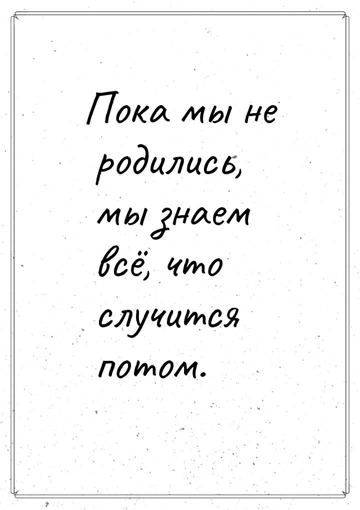 Пока мы не родились, мы знаем всё, что случится потом.