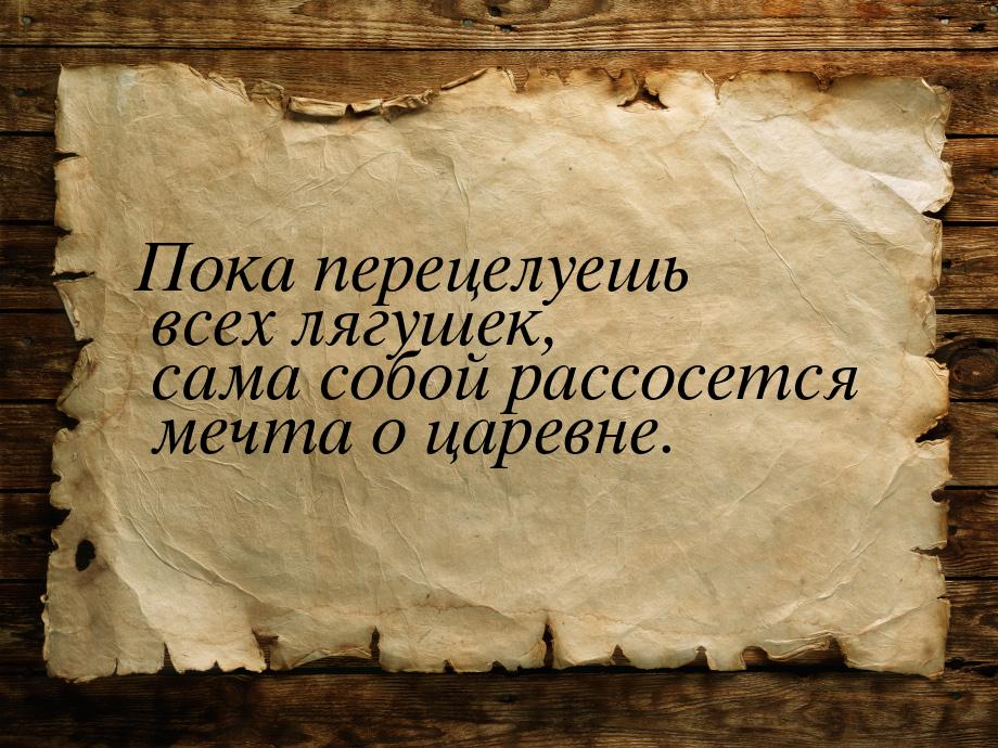 Пока перецелуешь всех лягушек, сама собой рассосется мечта о царевне.