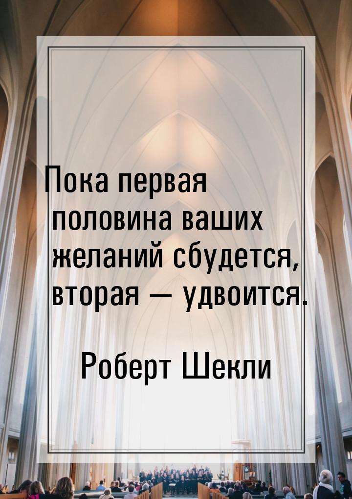 Пока первая половина ваших желаний сбудется, вторая  удвоится.