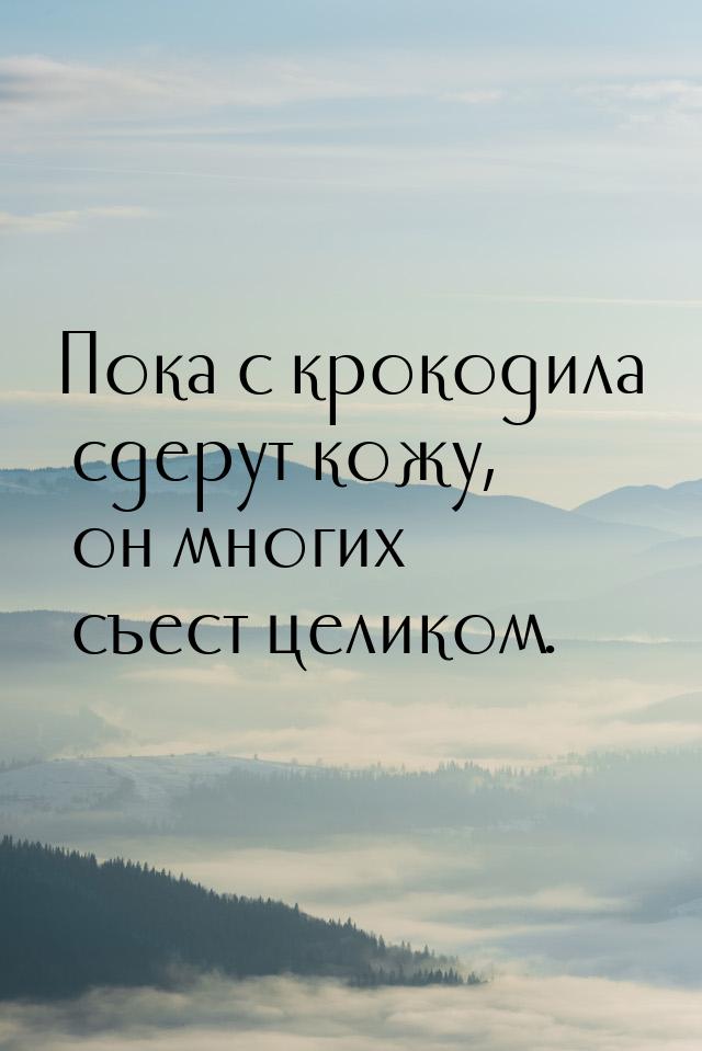 Пока с крокодила сдерут кожу, он многих съест целиком.