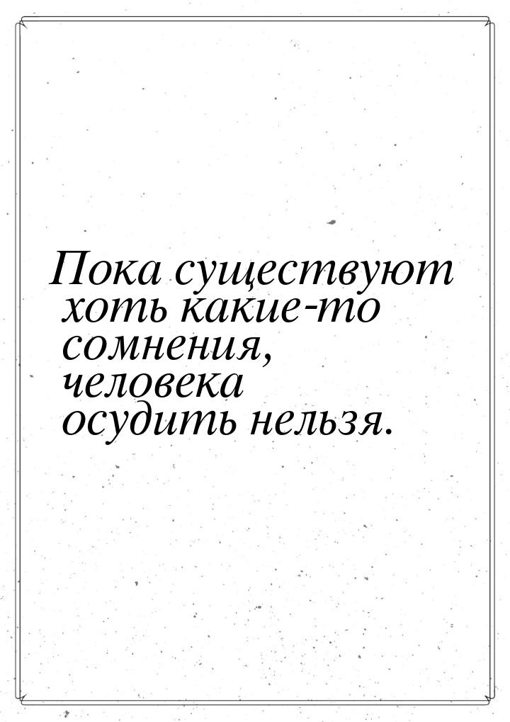 Пока существуют хоть какие-то сомнения, человека осудить нельзя.