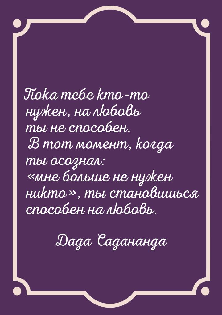 Пока тебе кто-то нужен, на любовь ты не способен. В тот момент, когда ты осознал: м