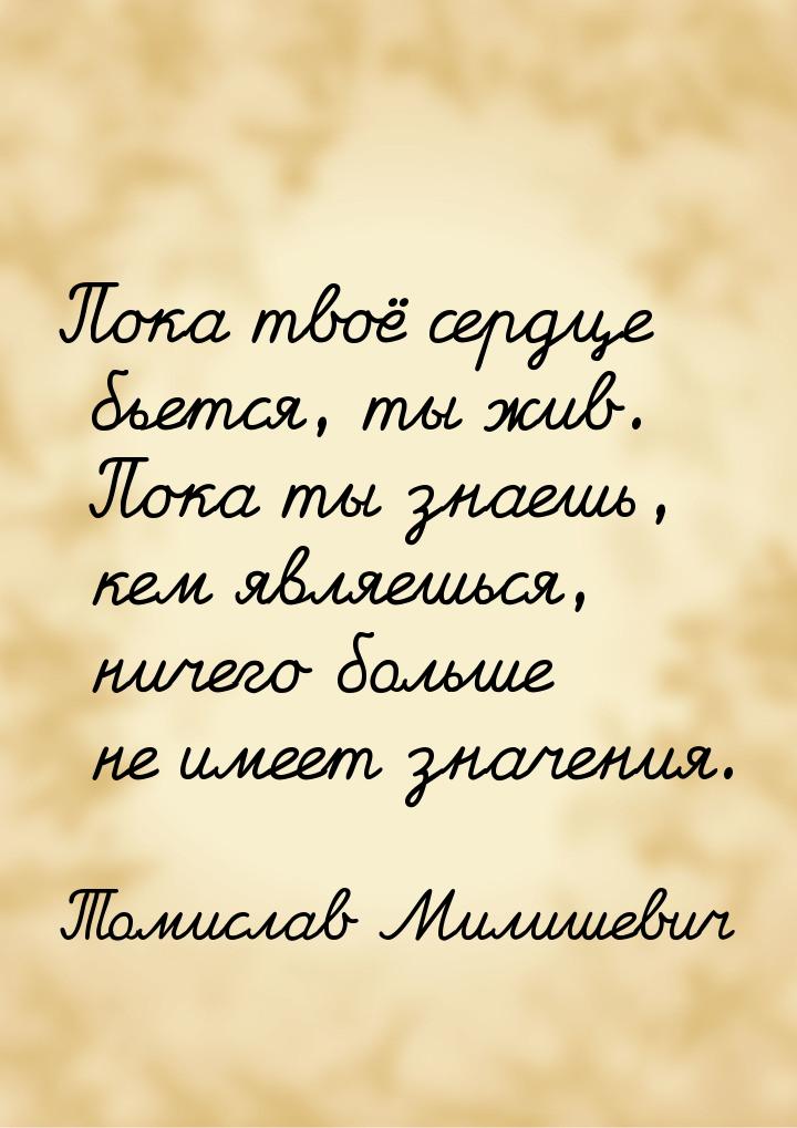 Пока твоё сердце бьется, ты жив. Пока ты знаешь, кем являешься, ничего больше не имеет зна