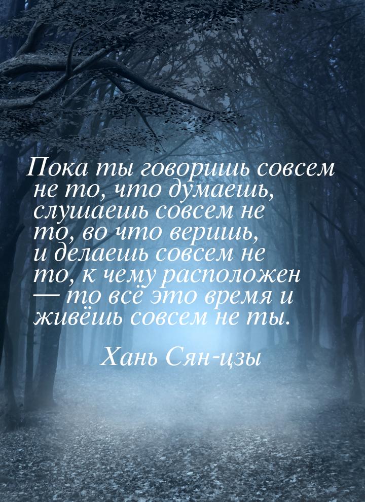 Пока ты говоришь совсем не то, что думаешь, слушаешь совсем не то, во что веришь, и делаеш