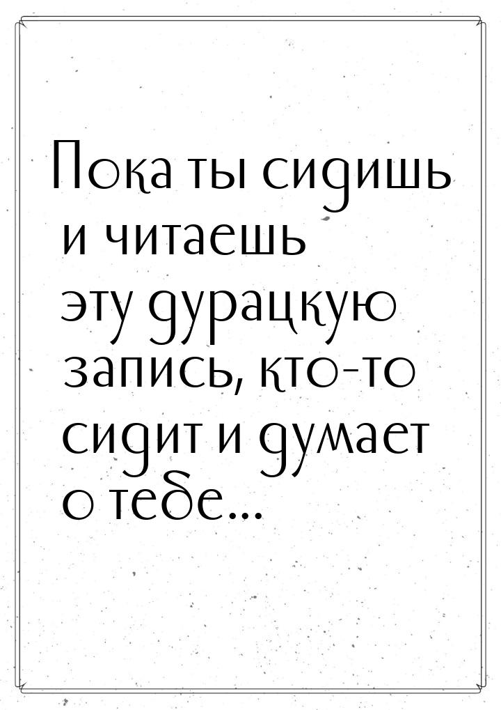 Пока ты сидишь и читаешь эту дурацкую запись, кто-то сидит и думает о тебе...