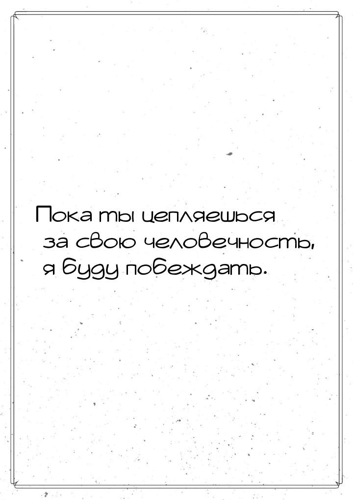 Пока ты цепляешься за свою человечность, я буду побеждать.