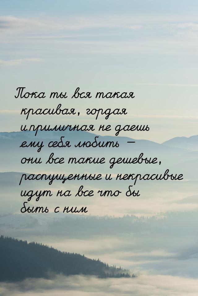 Пока ты вся такая красивая, гордая и приличная не даешь ему себя любить  они все та